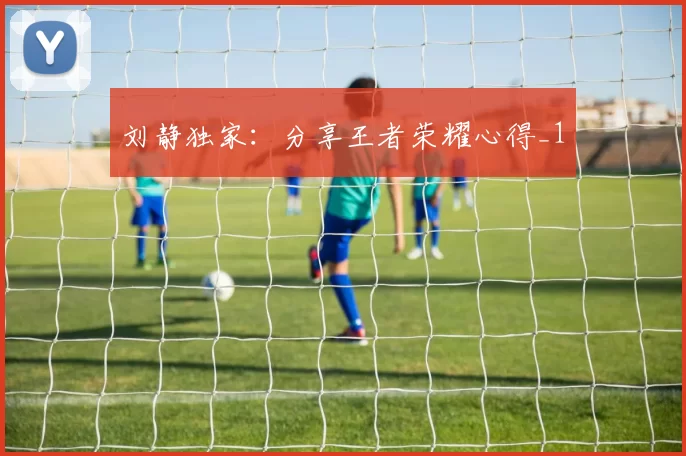 刘静独家：分享王者荣耀心得_1