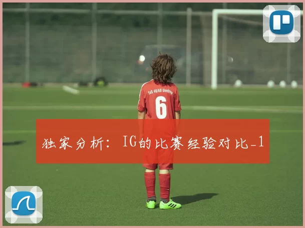 独家分析：IG的比赛经验对比_1