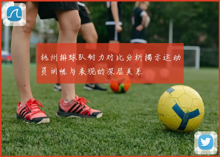 杭州排球队耐力对比分析揭示运动员训练与表现的深层关系
