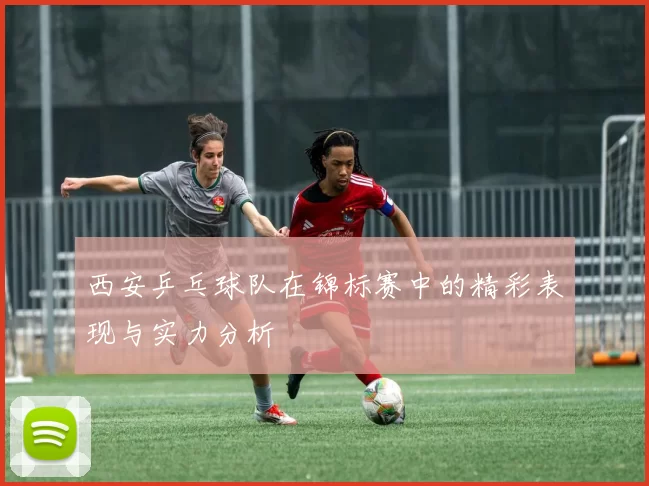 西安乒乓球队在锦标赛中的精彩表现与实力分析