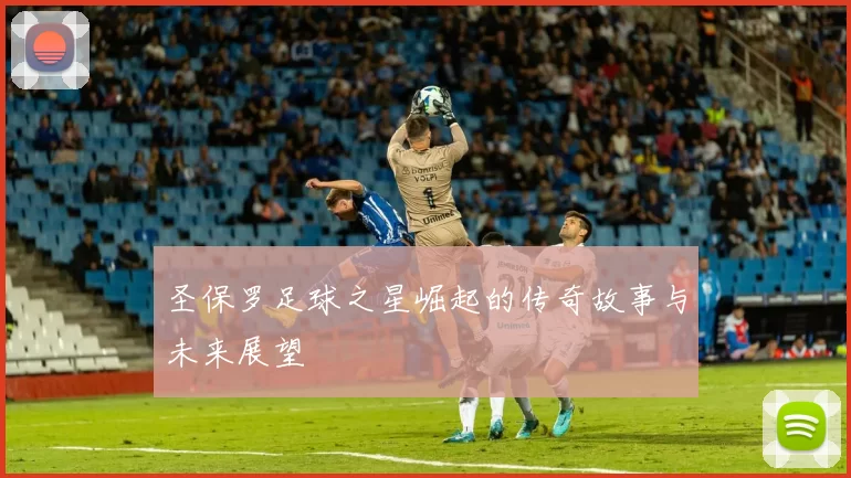 圣保罗足球之星崛起的传奇故事与未来展望