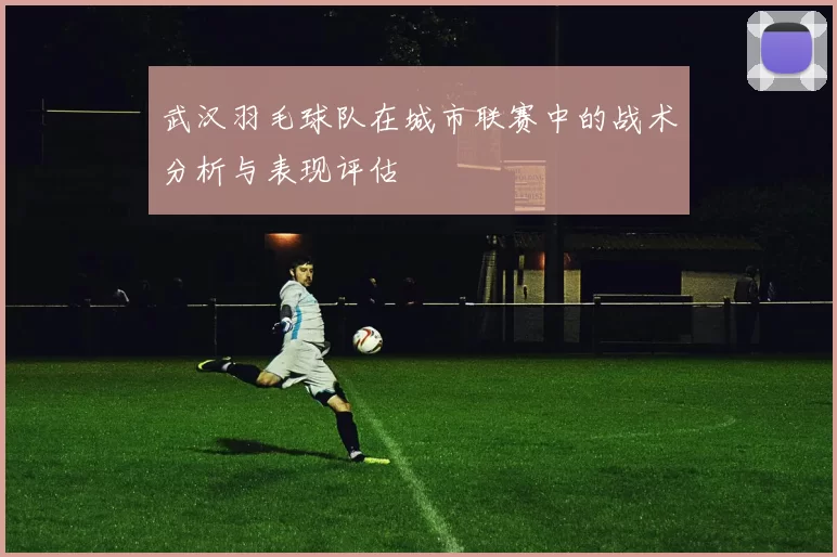 武汉羽毛球队在城市联赛中的战术分析与表现评估