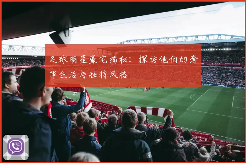 足球明星豪宅揭秘：探访他们的奢华生活与独特风格