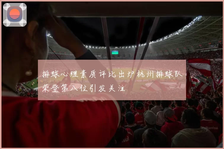 排球心理素质评比出炉杭州排球队荣登第八位引发关注