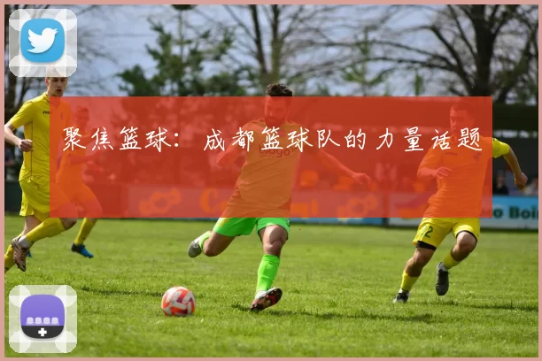聚焦篮球：成都篮球队的力量话题